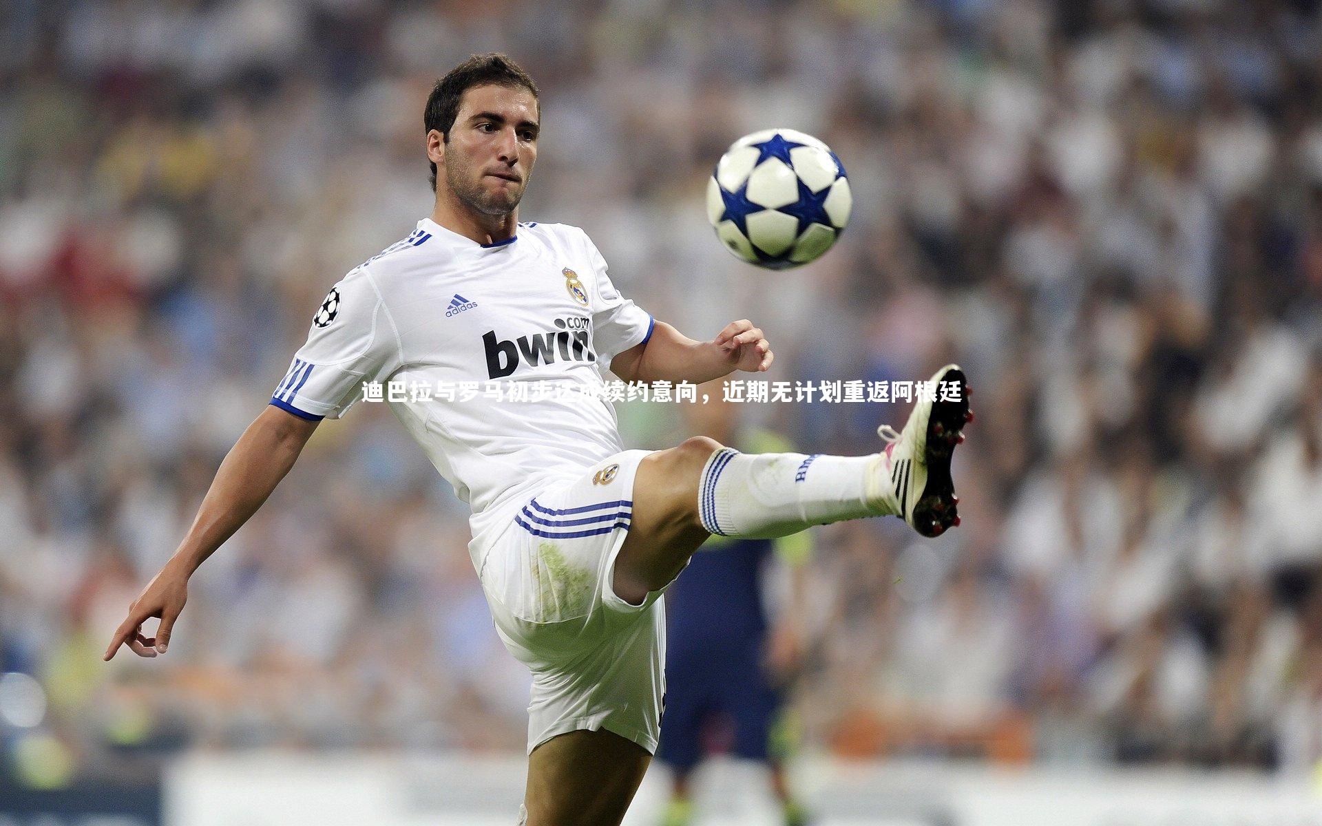 迪巴拉与罗马初步达成续约意向，近期无计划重返阿根廷