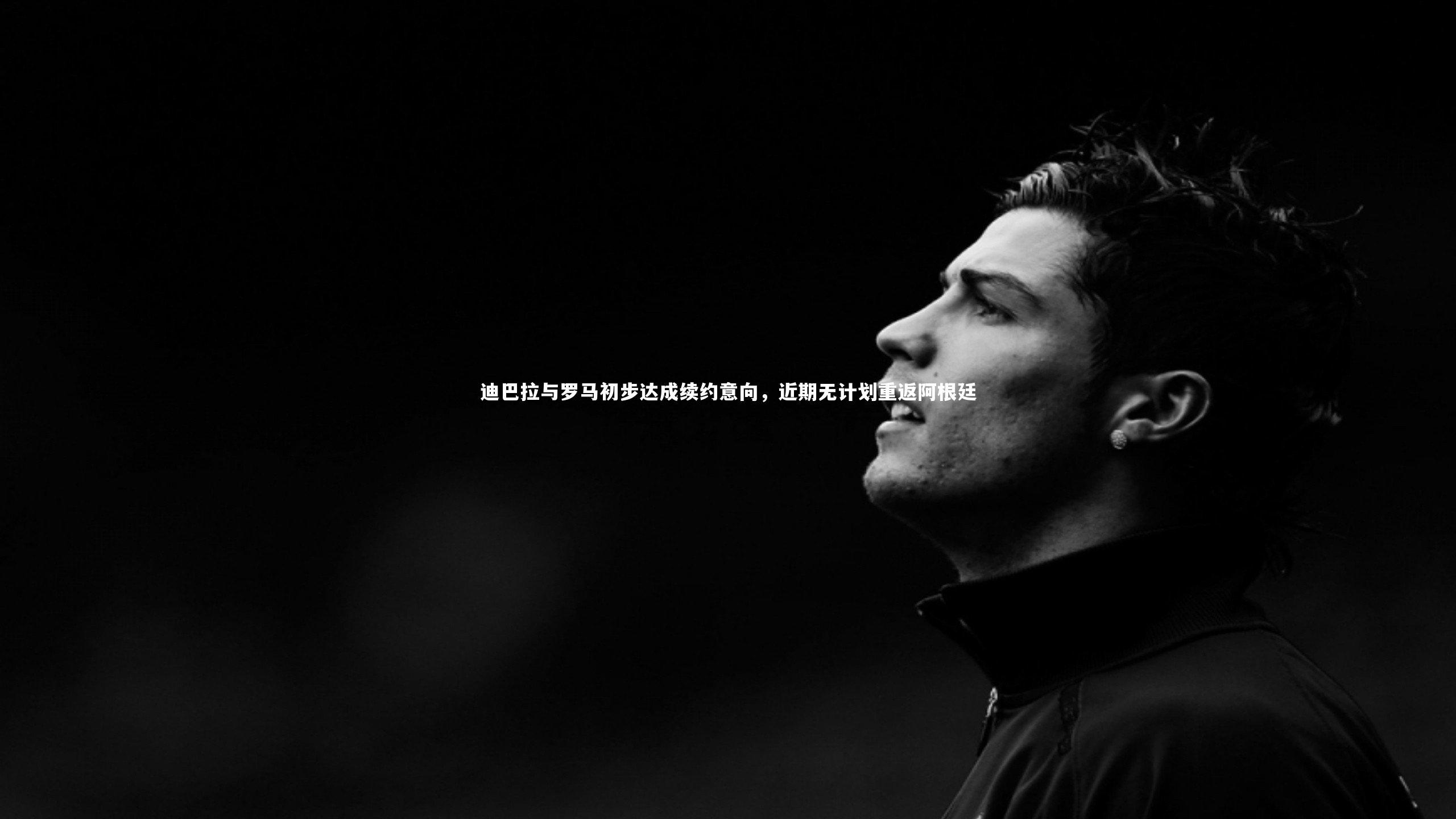 迪巴拉与罗马初步达成续约意向，近期无计划重返阿根廷