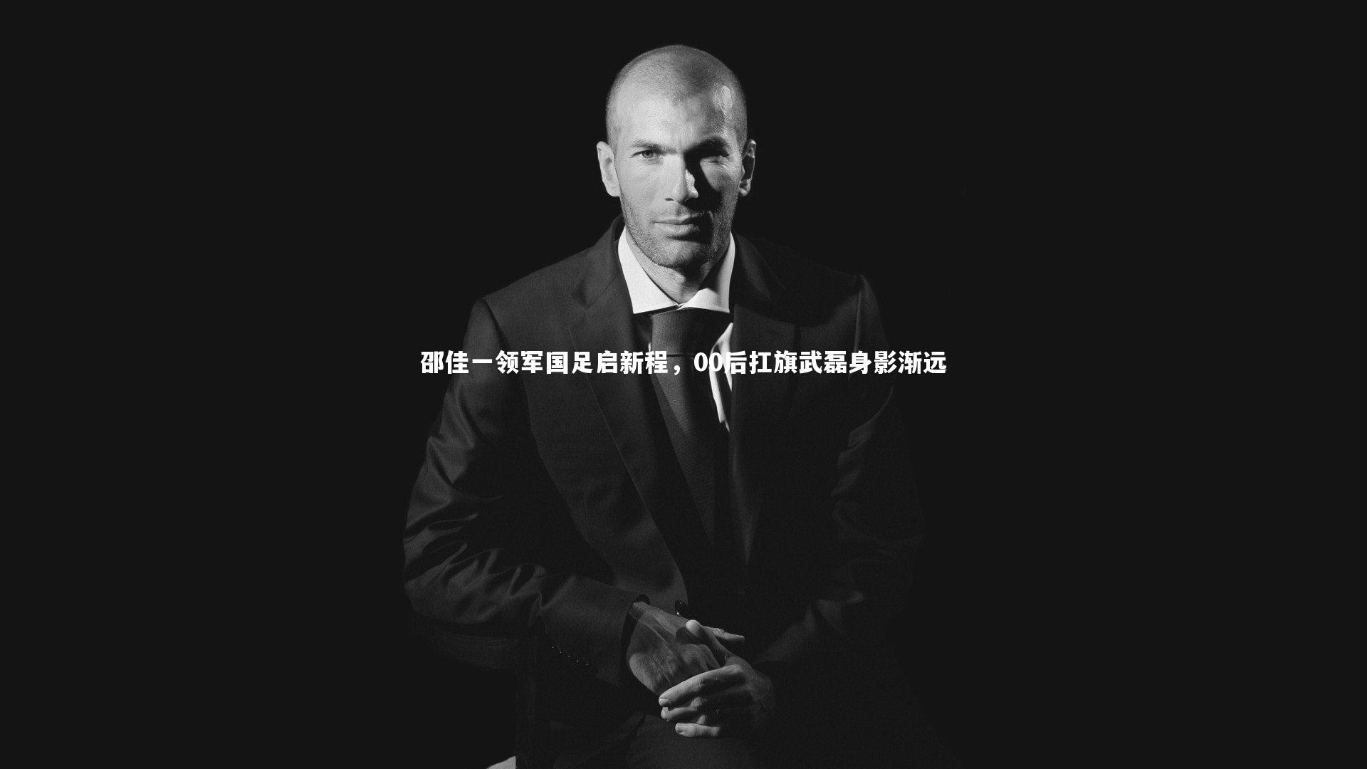 邵佳一领军国足启新程，00后扛旗武磊身影渐远