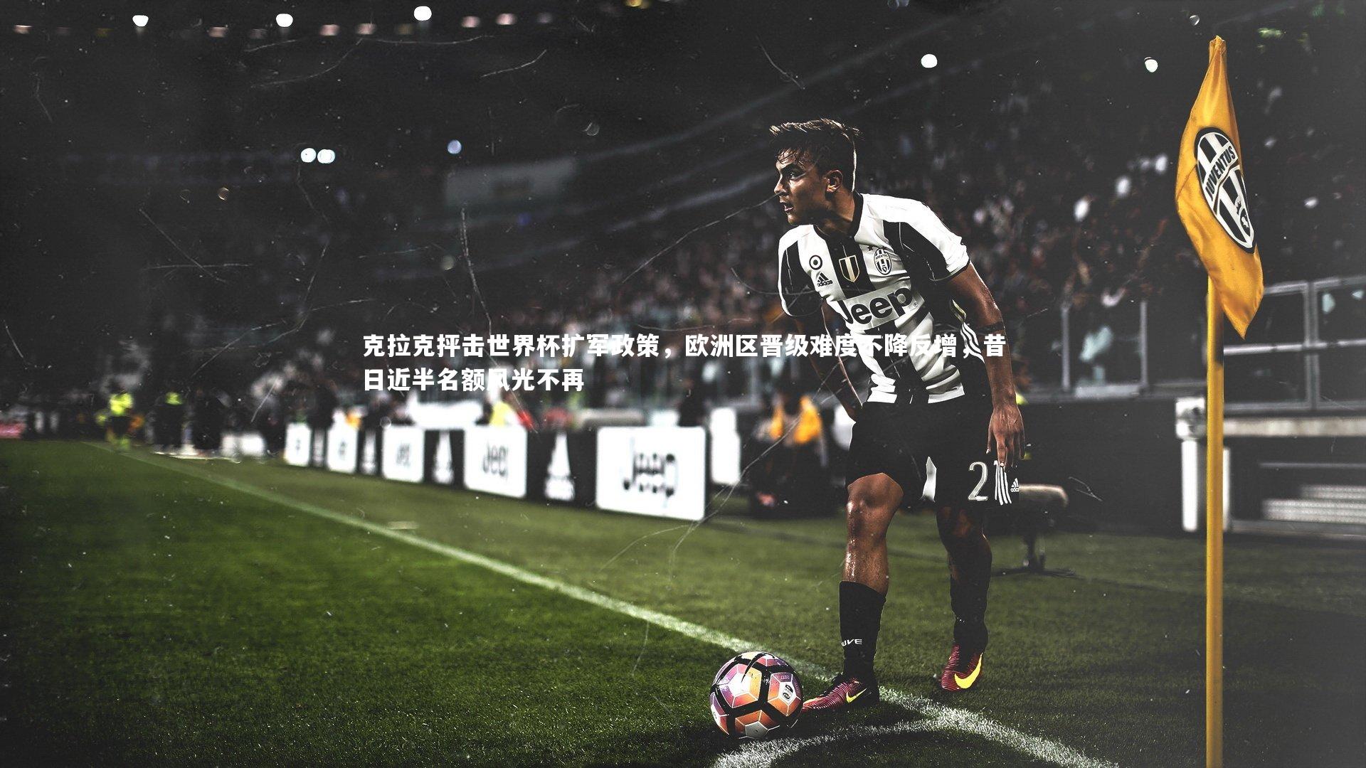 克拉克抨击世界杯扩军政策，欧洲区晋级难度不降反增，昔日近半名额风光不再