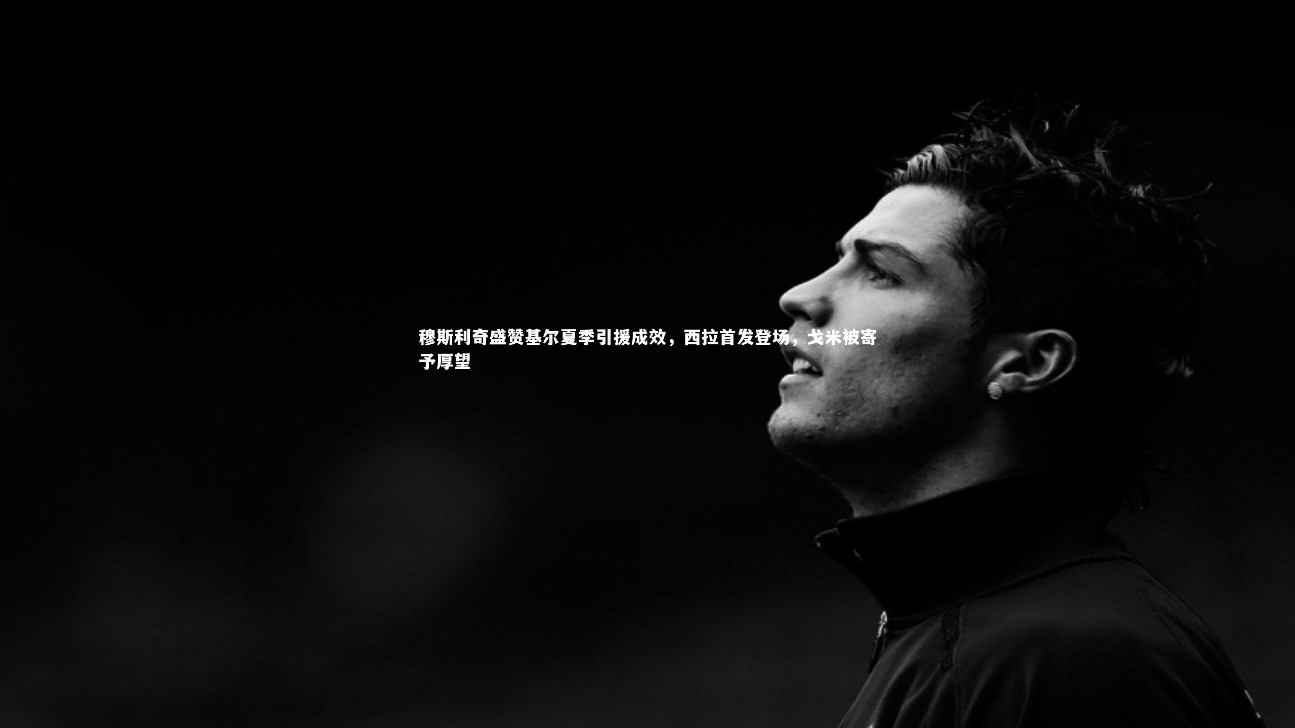 穆斯利奇盛赞基尔夏季引援成效,西拉首发登场,戈米被寄予厚望