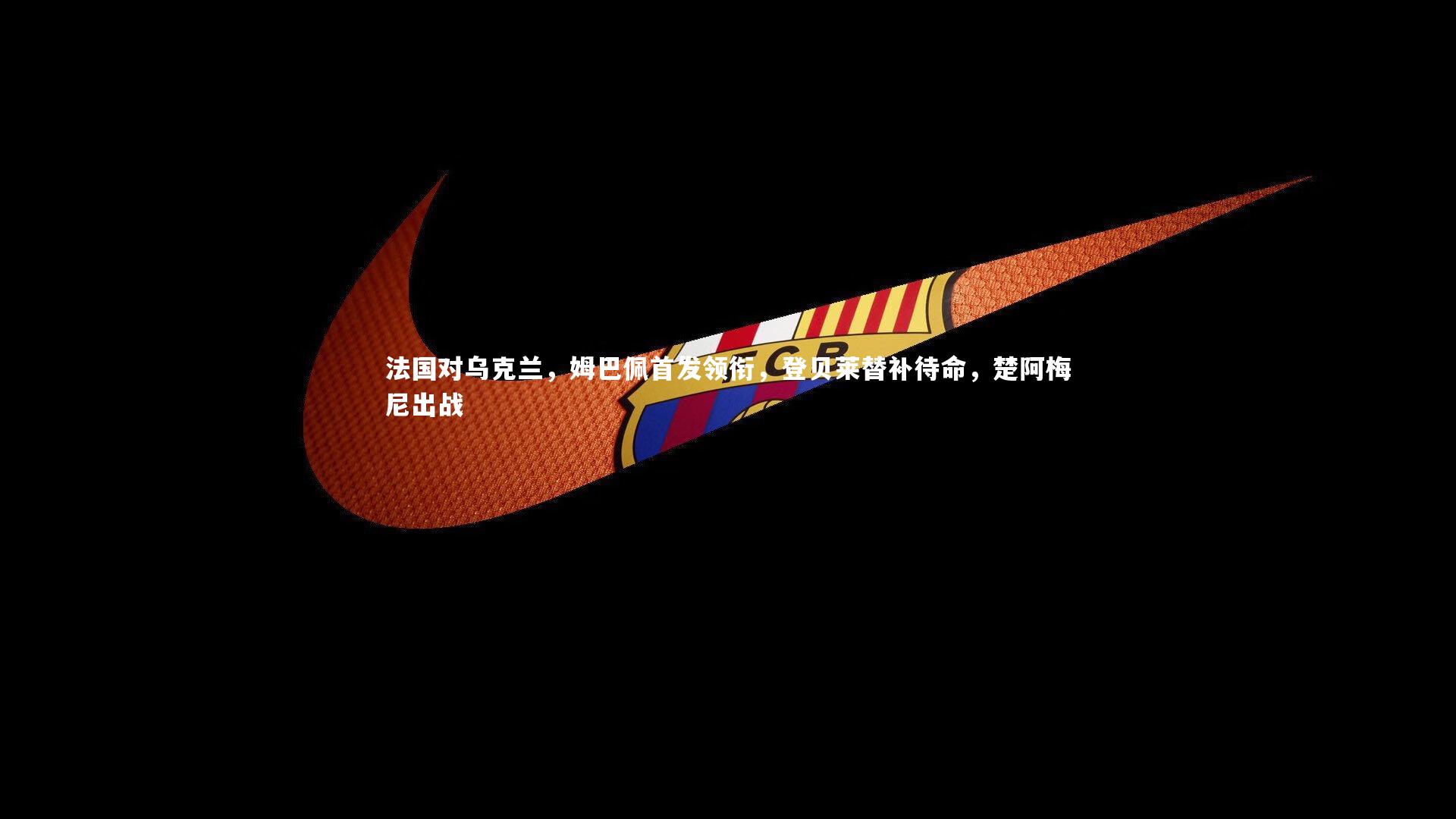 fbapp_法国对乌克兰，姆巴佩首发领衔，登贝莱替补待命，楚阿梅尼出战